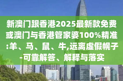 新澳門跟香港2025最新款免費或澳門與香港管家婆100%精準:羊、馬、鼠、牛,遠離虛假幌子-可靠解答、解釋與落實